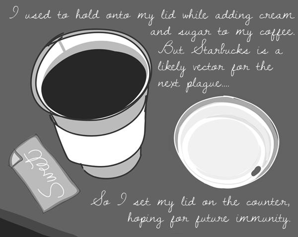 I used to hold onto my lid while adding cream and sugar to my coffee. But Starbucks is a likely vector for the next plague . . . So I set my lid on the counter, hoping for future immunity.