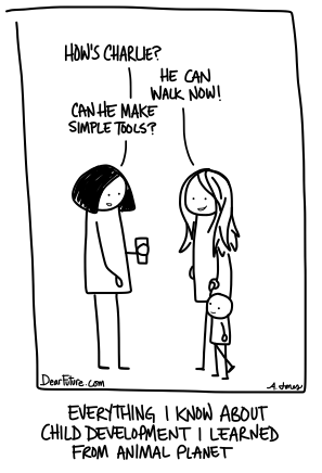 Woman 1: How is Charlie? Woman 2: He can walk now! Woman 1: Can he make simple tools? Caption: Everything I know about child development I learned from Animal Planet