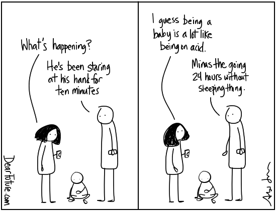 A baby sits on the floor while a woman and a man (presumably its parents) stand over the baby. The woman asks 'What's happening?' and the man replies 'He's been staring at his hand for ten minutes'. In the second panel the woman says 'I guess being a baby is a lot like being on acid' and the man replies 'Minus the going 24 hours without sleeping thing.'