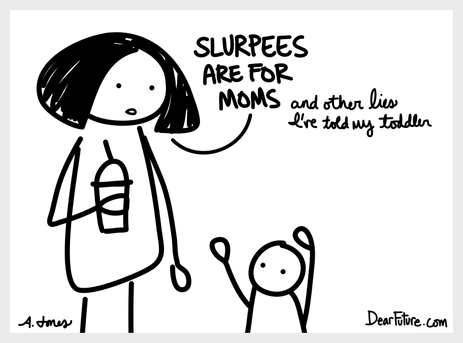 Second in an occasional series of covers for fake parenting memoirs. Mother says to child "Slurpees are for moms" with subtitle: and other lies I've told my toddler.